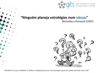 “Ninguém planeja estratégias num vácuo.”
                                                                                   McCarthy e Perreault (1997)




McCARTHY, E Jerome; PERREAULT Jr, William D. Marketing Essencial "uma abordagem gerencial e global. São Paulo: Atlas, 1997
 