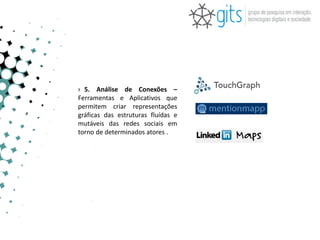 › 5. Análise de Conexões –
Ferramentas e Aplicativos que
permitem criar representações
gráficas das estruturas fluídas e
mutáveis das redes sociais em
torno de determinados atores .
 