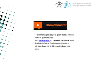 › Ferramenta prática para quem deseja realizar
análises quantitativas
para mensuração no Twitter e Facebook, além
de obter informações importante para a
otimização do conteúdo publicado nesses
sites.
 