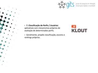 › 7. Classificação de Perfis / Usuários:
aplicativos com mecanismos próprios de
avaliação de determinados perfis.
› Geralmente, propõe classificação, escores e
rankings próprios.
 