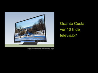 Quanto Custa  ver 10 h de televisão? http://commons.wikimedia.org 