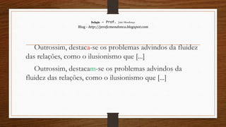 Redação – Prof. João Mendonça
Blog - http://profjcmendonca.blogspot.com
Outrossim, destaca-se os problemas advindos da fluidez
das relações, como o ilusionismo que [...]
Outrossim, destacam-se os problemas advindos da
fluidez das relações, como o ilusionismo que [...]
 