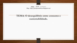 Redação – Prof. João Mendonça
Blog - http://profjcmendonca.blogspot.com
TEMA: O desequilíbrio entre consumo e
sustentabilidade.
 