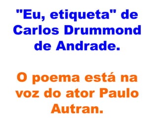 "Eu, etiqueta" de
Carlos Drummond
  de Andrade.

O poema está na
voz do ator Paulo
     Autran.
 