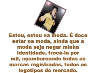 Estou, estou na moda. É doce
 estar na moda, ainda que a
   moda seja negar minha
   identidade, trocá-la por
 mil, açambarcando todas as
marcas registradas, todos os
    logotipos do mercado.
 