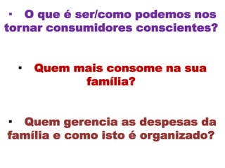 · O que é ser/como podemos nos
tornar consumidores conscientes?


 ·   Quem mais consome na sua
           família?


· Quem gerencia as despesas da
 família e como isto é organizado?
 