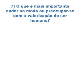 7) O que é mais importante
andar na moda ou preocupar-se
   com a valorização do ser
           humano?
 