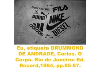 Eu, etiqueta DRUMMOND
 DE ANDRADE, Carlos. O
Corpo. Rio de Janeiro: Ed.
 Record,1984, pp.85-87.
 