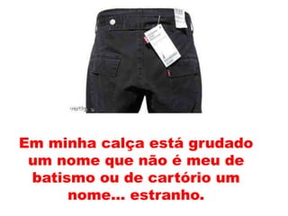 Em minha calça está grudado
 um nome que não é meu de
 batismo ou de cartório um
      nome... estranho.
 