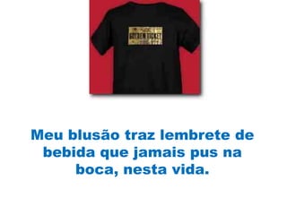 Meu blusão traz lembrete de
 bebida que jamais pus na
     boca, nesta vida.
 