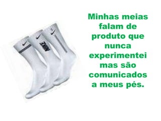 Minhas meias
   falam de
 produto que
    nunca
experimentei
   mas são
comunicados
 a meus pés.
 