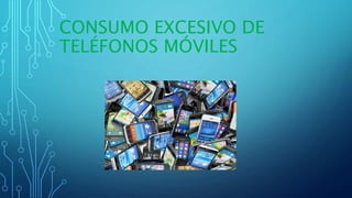 CONSUMO EXCESIVO DE
TELÉFONOS MÓVILES
 