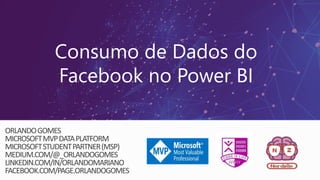 Consumo de Dados do
Facebook no Power BI
ORLANDOGOMES
MICROSOFTMVPDATAPLATFORM
MICROSOFTSTUDENTPARTNER(MSP)
MEDIUM.COM/@_ORLANDOGOMES
LINKEDIN.COM/IN/ORLANDOMARIANO
FACEBOOK.COM/PAGE.ORLANDOGOMES
 
