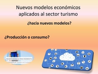 Nuevos modelos económicos
aplicados al sector turismo
¿hacia nuevos modelos?
¿Producción o consumo?
 