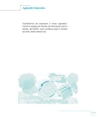 Agradecimento




Gostaríamos de expressar o nosso agradeci-
mento à equipa do Núcleo de Educação para a
Saúde, da DGIDC, que contribuiu para a revisão
de texto deste referencial.




                                                 103
 