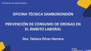 OFICINA TÉCNICA SAMBORONDÓN
PREVENCIÓN DE CONSUMO DE DROGAS EN
EL ÁMBITO LABORAL
Dra. Tatiana Pérez Herrera
 