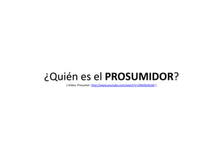 ¿Quién es el PROSUMIDOR?
( Video. Prosumer: http://www.youtube.com/watch?v=ZkNJ0jsNU6E )

 