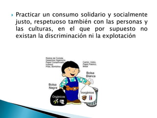    Practicar un consumo solidario y socialmente
    justo, respetuoso también con las personas y
    las culturas, en el que por supuesto no
    existan la discriminación ni la explotación
 