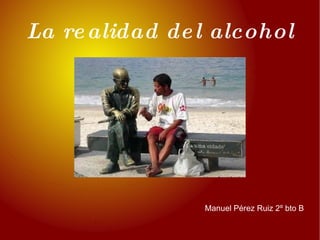 La realidad del alcohol Manuel Pérez Ruiz 2º bto B 