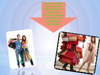 Antes de comprar
algo, reflexiona
detenidamente si
realmente se
necesita comprarlo
o si solo te estás
guiando por la
publicidad

 