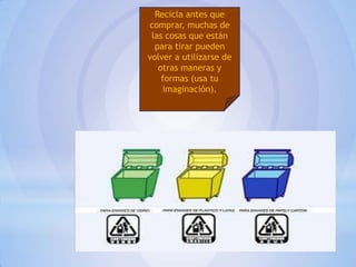 Recicla antes que
comprar, muchas de
las cosas que están
para tirar pueden
volver a utilizarse de
otras maneras y
formas (usa tu
imaginación).

 