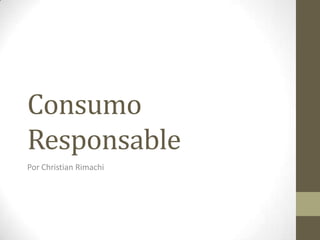 Consumo
Responsable
Por Christian Rimachi
 