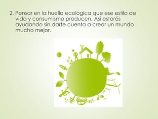 2. Pensar en la huella ecológica que ese estilo de
vida y consumismo producen. Así estarás
ayudando sin darte cuenta a crear un mundo
mucho mejor.
 