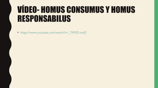 VÍDEO- HOMUS CONSUMUS Y HOMUS
RESPONSABILUS
• https://www.youtube.com/watch?v=_7XMZ-nxiJY
 