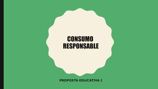 CONSUMO
RESPONSABLE
PROPOSTA EDUCATIVA 2
 