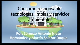 Consumo responsable,
tecnologías limpias y servicios
ambientales
Por: Lorenzo Antonio Nieto
Hernández y Martín Salazar Duque
 
