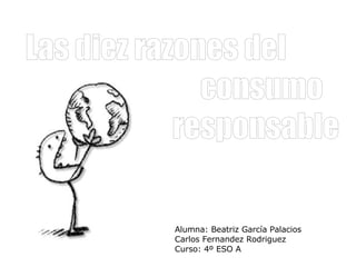 Las diez razones del  consumo  responsable Alumna: Beatriz García Palacios Carlos Fernandez Rodriguez Curso: 4º ESO A 
