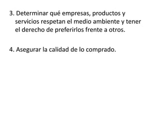 3. Determinar qué empresas, productos y
servicios respetan el medio ambiente y tener
el derecho de preferirlos frente a otros.
4. Asegurar la calidad de lo comprado.
 
