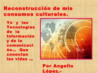 Reconstrucción de mis
consumos culturales.
Yo y las
Tecnologías
de la
Información
y de la
comunicaci
ón… Que
conectan
las vidas …

Por Angello
López.-

 