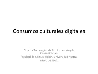 Consumos culturales digitales


     Cátedra Tecnologías de la Información y la
                  Comunicación
   Facultad de Comunicación, Universidad Austral
                  Mayo de 2012
 