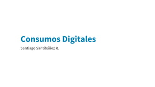 Consumos Digitales
Santiago Santibáñez R.
 