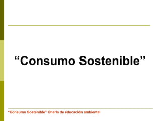“Consumo Sostenible” Charla de educación ambiental
“Consumo Sostenible”
 