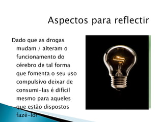 Dado que as drogas mudam / alteram o funcionamento do cérebro de tal forma que fomenta o seu uso compulsivo deixar de consumi-las é difícil mesmo para aqueles que estão dispostos fazê-lo! 
