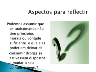 Podemos assumir que os toxicómanos não têm princípios morais ou vontade suficiente  e que eles poderiam deixar de  consumir drogas se estivessem dispostos a mudar o seu comportamento? 