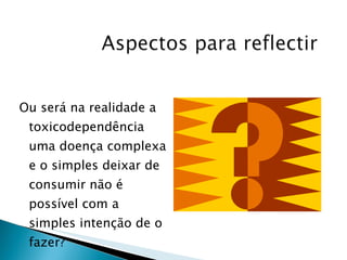 Ou será na realidade a toxicodependência uma doença complexa e o simples deixar de consumir não é possível com a simples intenção de o fazer? 