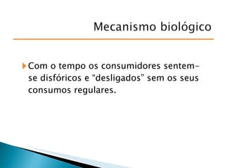 Com o tempo os consumidores sentem-se disfóricos e “desligados” sem os seus consumos regulares. 