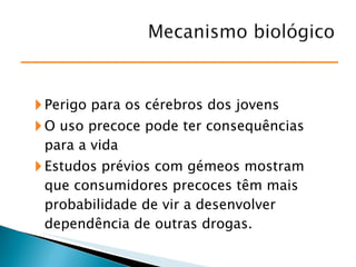Perigo para os cérebros dos jovens  O uso precoce pode ter consequências para a vida Estudos prévios com gémeos mostram que consumidores precoces têm mais probabilidade de vir a desenvolver dependência de outras drogas. 