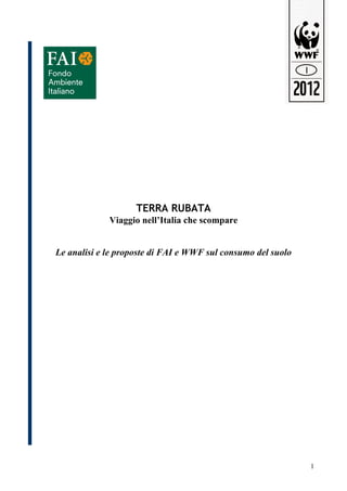TERRA RUBATA
             Viaggio nell’Italia che scompare


Le analisi e le proposte di FAI e WWF sul consumo del suolo




                                                              1
 