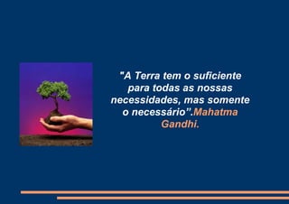 "A Terra tem o suficiente
   para todas as nossas
necessidades, mas somente
  o necessário”.Mahatma
          Gandhi.
 
