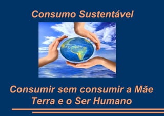 Consumo Sustentável




Consumir sem consumir a Mãe
   Terra e o Ser Humano
 
