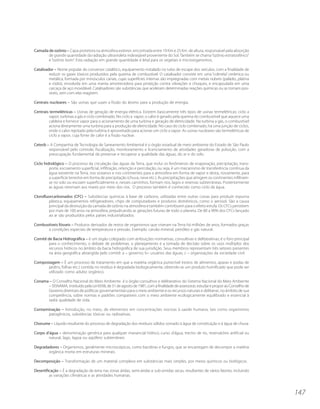 Camada de ozônio – Capa protetora na atmosfera exterior, encontrada entre 10 Km e 25 Km de altura, responsável pela absorção
       de grande quantidade da radiação ultravioleta indesejável proveniente do Sol. Também se chama “ozônio estratosférico”
       e “ozônio bom”. Esta radiação em grande quantidade é letal para os vegetais e microorganismos.

Catalisador – Nome popular do conversor catalítico, equipamento instalado no tubo de escape dos veículos, com a finalidade de
         reduzir os gases tóxicos produzidos pela queima de combustível. O catalisador consiste em uma “colméia” cerâmica ou
         metálica, formada por minúsculos canais, cujas superfícies internas são impregnadas com metais nobres (paládio, platina
         e ródio), envolvida em uma manta amortecedora para proteção contra vibrações e choques, e encapsulada em uma
         carcaça de aço inoxidável. Catalisadores são substâncias que aceleram determinadas reações químicas ou as tornam pos-
         síveis, sem com elas reagirem.

Centrais nucleares – São usinas que usam a fissão do átomo para a produção de energia.

Centrais termelétricas – Usinas de geração de energia elétrica. Existem basicamente três tipos de usinas termelétricas: ciclo a
        vapor; turbinas a gás e ciclo combinado. No ciclo a vapor, o calor é gerado pela queima do combustível que aquece uma
        caldeira e fornece vapor para o acionamento de uma turbina e geração de eletricidade. Na turbina a gás, o combustível
        aciona diretamente uma turbina para a produção de eletricidade. No caso do ciclo combinado, há uma junção de ciclos,
        onde o calor rejeitado pela turbina é aproveitado para acionar um ciclo a vapor. As usinas nucleares são termelétricas de
        ciclo a vapor, cuja fonte de calor é a fissão nuclear.

Cetesb – A Companhia de Tecnologia de Saneamento Ambiental é o órgão estadual de meio ambiente do Estado de São Paulo
        responsável pelo controle, fiscalização, monitoramento e licenciamento de atividades geradoras de poluição, com a
        preocupação fundamental de preservar e recuperar a qualidade das águas, do ar e do solo.

Ciclo hidrológico – O processo da circulação das águas da Terra, que inclui os fenômenos de evaporação, precipitação, trans-
         porte, escoamento superficial, infiltração, retenção e percolação, ou seja, é um mecanismo de transferência contínua da
         água existente na Terra, nos oceanos e nos continentes para a atmosfera em forma de vapor e desta, novamente, para
         a superfície terrestre em forma de precipitação (chuva, neve etc.). As precipitações que atingem os continentes infiltram-
         se no solo ou escoam superficialmente e, nesses caminhos, formam rios, lagos e reservas subterrâneas. Posteriormente
         as águas retornam aos mares por meio dos rios. O processo também é conhecido como ciclo da água.

Clorofluorcarbonados (CFC) – Substâncias químicas à base de carbono, utilizadas entre outras coisas para produzir espuma
        plástica, equipamentos refrigeradores, chips de computadores e produtos domésticos, como o aerosol. São a causa
        principal da destruição da camada de ozônio na atmosfera e também contribuem para o efeito estufa. Os CFCs persistem
        por mais de 100 anos na atmosfera, prejudicando as gerações futuras de todo o planeta. De 80 a 90% dos CFCs lançado
        ao ar são produzidos pelos países industrializados.

Combustíveis fósseis – Produtos derivados de restos de organismos que viveram na Terra há milhões de anos, formados graças
      a condições especiais de temperatura e pressão. Exemplo: carvão mineral, petróleo e gás natural.

Comitê de Bacia Hidrográfica – é um órgão colegiado com atribuições normativas, consultivas e deliberativas; é o foro principal
        para o conhecimento, o debate de problemas, o planejamento e a tomada de decisão sobre os usos múltiplos dos
        recursos hídricos no âmbito da bacia hidrográfica de sua jurisdição. Seus membros representam três setores presentes
        na área geográfica abrangida pelo comitê: a – governo; b– usuários das águas; c – organizações da sociedade civil.

Compostagem – É um processo de tratamento em que a matéria orgânica putrecível (restos de alimentos, aparas e podas de
      jardins, folhas etc.) contida no resíduo é degradada biologicamente, obtendo-se um produto humificado que pode ser
      utilizado como adubo orgânico.

Conama – O Conselho Nacional do Meio Ambiente é o órgão consultivo e deliberativo do Sistema Nacional do Meio Ambiente
      – SISNAMA, instituído pela Lei 6938, de 31 de agosto de 1981, com a finalidade de assessorar, estudar e propor ao Conselho de
      Governo diretrizes de políticas governamentais para o meio ambiente e os recursos naturais e deliberar, no âmbito de sua
      competência, sobre normas e padrões compatíveis com o meio ambiente ecologicamente equilibrado e essencial à
      sadia qualidade de vida.

Contaminação – Introdução, no meio, de elementos em concentrações nocivas à saúde humana, tais como organismos
      patogênicos, substâncias tóxicas ou radioativas.

Chorume – Líquido resultante do processo de degradação dos resíduos sólidos somado à água de constituição e à água de chuva.

Corpo d’água – denominação genérica para qualquer manancial hídrico; curso d’água, trecho de rio, reservatório artificial ou
       natural, lago, lagoa ou aqüífero subterrâneo.

Degradadores – Organismos, geralmente microscópicos, como bactérias e fungos, que se encarregam de decompor a matéria
       orgânica morta em estruturas minerais.

Decomposição – Transformação de um material complexo em substâncias mais simples, por meios químicos ou biológicos.

Desertificação – É a degradação da terra nas zonas áridas, semi-áridas e sub-úmidas secas, resultantes de vários fatores, incluindo
         as variações climáticas e as atividades humanas.



                                                                                                                                      147
 