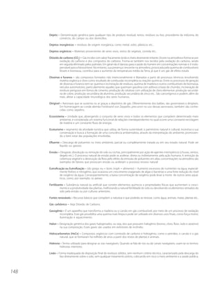 Dejeto – Denominação genérica para qualquer tipo de produto residual, restos, resíduos ou lixo, procedente da indústria, do
              comércio, do campo ou dos domicílios.

      Dejetos inorgânicos – resíduos de origem inorgânica, como metal, vidro, plásticos etc..

      Dejetos orgânicos – Materiais provenientes de seres vivos, restos de vegetais, comida etc..

      Dióxido de carbono (CO2) – Gás incolor com sabor fracamente ácido e cheiro levemente irritante. Ocorre na atmosfera e forma-se por
              oxidação do carbono e dos compostos do carbono. Forma-se também nos tecidos pela oxidação do carbono, sendo
              em seguida eliminado pelos pulmões. Em geral não é danoso para a saúde do homem em concentrações normais e é indis-
              pensável para a fotossíntese. No entanto, sua presença crescente na atmosfera, provocada pela queima de combustíveis
              fósseis e biomassa, contribui para o aumento da temperatura média da Terra, já que é um gás de efeito estufa.

      Dioxinas e furanos – são compostos formados não intencionalmente e liberados a partir de processos térmicos envolvendo
              matéria orgânica e cloro como resultado de combustão incompleta ou reações químicas. Entre os processos de geração
              de dioxinas e furanos tem-se: queima e incineração de resíduos, queima de madeira e outros combustíveis de biomassa,
              veículos automotores, particularmente aqueles que queimam gasolina com aditivos à base de chumbo, incineração de
              resíduos perigosos em fornos de cimento, produção de celulose com utilização de cloro elementar, produção secundá-
              ria de cobre, produção secundária de alumínio, produção secundária de zinco etc.. São cancerígenos e podem, além do
              mais, afetar a capacidade imunológica dos seres humanos.

      Dirigível – Aeronave que se sustenta no ar graças a depósitos de gás. Diferentemente dos balões, são governáveis e dirigíveis.
               Em homenagem ao conde alemão Ferdinand von Zeppelin, precursor no uso dessas aeronaves, também são conhe-
               cidas como zepelins.

      Ecossistema – Unidade que, abrangendo o conjunto de seres vivos e todos os elementos que compõem determinado meio
               ambiente, é considerada um sistema funcional de relações interdependentes no qual ocorre uma constante reciclagem
               de matéria e um constante fluxo de energia.

      Ecoturismo – segmento da atividade turística que utiliza, de forma sustentável, o patrimônio natural e cultural, incentiva a sua
              conservação e busca a formação de uma consciência ambientalista, através da interpretação do ambiente, promoven-
              do o bem estar das populações envolvidas.

      Efluente – Descarga de poluentes no meio ambiente, parcial ou completamente tratada ou em seu estado natural. Pode ser
              líquido ou gasoso.

      Erosão – Desgaste, dissolução ou remoção do solo ou rochas, principalmente por ação de agentes intempéricos (chuvas, ventos,
              degelo etc.). O processo natural de erosão pode se acelerar, direta ou indiretamente, pela ação humana. A remoção da
              cobertura vegetal e a destruição da flora pelo efeito da emissão de poluentes em altas concentrações na atmosfera são
              exemplos de fatores que provocam erosão ou aceleram o processo erosivo natural.

      Eutroficação ou Eutrofização – (do grego: eu = bom, troph = alimento) – Aumento excessivo de nutrientes na água, especial-
               mente fósforo e nitrogênio, que ocasiona um crescimento exagerado de algas e bactérias e uma forte redução do nível
               de oxigênio da água. Conseqüentemente, a baixa concentração de oxigênio pode levar à morte de outros seres aquá-
               ticos, como, por exemplo, os peixes.

      Fertilizante – Substância natural ou artificial que contém elementos químicos e propriedades físicas que aumentam o cresci-
               mento e a produtividade das plantas, melhorando a natural fertilidade do solo ou devolvendo os elementos retirados do
               solo pela erosão ou por culturas anteriores.

      Fontes renováveis – Recursos básicos que compõem a natureza e que poderão se renovar, como água, animais, matas, plantas etc..

      Gás carbônico – Veja Dióxido de Carbono.

      Gasogênio – É um aparelho que transforma a madeira ou o carvão em gás combustível, por meio de um processo de oxidação
             incompleta. Esse gás possibilita uma queima mais limpa e pode ser utilizado em diversos usos finais, como força motriz,
             iluminação e aquecimento.

      Halon – Designação genérica dos gases halogenados, ou seja, dos que possuem halogênio (bromo, cloro, flúor, iodo e astatino)
              na sua composição. Esses gases são usados em extintores de incêndio.

      Hidrocarbonetos (HxCx) – Compostos orgânicos com conteúdo de carbono e hidrogênio, como o petróleo, o carvão e o gás
              natural, que se formaram há milhões de anos a partir dos restos de plantas e animais.

      Hidrovia – Termo utilizado para designar as vias navegáveis. Quando se fala de rios ou de canais navegáveis, usam-se os termos:
              hidrovias interiores.

      Lixão – Forma inadequada de disposição final de resíduos sólidos, sem nenhum critério técnico, caracterizado pela descarga do
               lixo diretamente sobre o solo, sem qualquer tratamento prévio, colocando em risco o meio ambiente e a saúde pública.




148
 