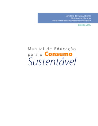 Ministério do Meio Ambiente
                                 Ministério da Educação
         Instituto Brasileiro de Defesa do Consumidor

                                       Brasília 2005




Manual de Educação
para oConsumo
Sustentável
 
