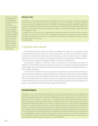 Estima-se que 25%       Emprego e renda
dos medicamentos
comerciais sejam        A utilização dos recursos florestais representa importante fonte de renda e emprego na Amazônia, permitindo
extraídos de plantas    uma economia de subsistência que atinge uma população de cerca de dois milhões de agricultores familiares
medicinais.             e 500 mil extrativistas. As atividades extrativistas movimentam uma renda de cerca de R$ 1.000,00 por família ao ano.
Fonte: FAO, 1996.
                        Quando se implantam atividades que não geram grandes impactos sobre as florestas e que podem agregar valor
Para se protegerem
                        aos bens que ela pode nos fornecer, quem ganha é o ambiente, os habitantes da floresta e toda a sociedade.
dos seus inimigos
naturais, as plantas    Fonte: MMA/SCA – 2002.
produzem compostos      A utilização dos recursos florestais na região Nordeste representa importante fonte de renda na região do
químicos secundários,   semi-árido, com a geração de mais de 700 mil empregos, especialmente no período de estiagem. Apenas
que são potenciais      na cadeia de produção de erva mate, que se desenvolve principalmente nos estados da região Sul, existem
para esses medica-      mais 800 mil pessoas envolvidas.
mentos. Os povos        Fonte: PNF/MMA.
indígenas e popu-
lações tradicionais
detêm o conheci-
mento sobre o uso       A questão sócio-cultural
dessas plantas.
                            Existem diversas culturas e povos que mantêm uma relação mais direta com o seu ambiente, sendo
                        a disponibilidade de recursos naturais um dos principais fatores que define as características culturais
                        e possibilita a sobrevivência destes povos. Entre eles estão os povos autóctones, como os indígenas,
                        na América, África, Ásia e Oceania, as comunidades tradicionais, remanescentes de quilombos, descen-
                        dentes dos escravos trazidos da África para a América e outras comunidades locais.
                            As populações indígenas e tradicionais, como os seringueiros e outros grupos que vivem do
                        extrativismo, desenvolveram formas de manejo que associam a conservação e a utilização sustentável da
                        biodiversidade. Essas comunidades se distribuem em pequenos grupos, cuja área de atuação atinge cerca
                        de 130 milhões de hectares.
                            O conhecimento desenvolvido por essas populações a respeito dos recursos da biodiversidade é rico
                        e extenso, porém, em geral, pouco valorizado, apesar de ser de grande importância para o uso sustentável
                        dos recursos naturais. Essas comunidades também estão se organizando para ter seu direito de acesso
                        à terra reconhecidos, reafirmar seus valores e buscar uma inserção nos mercados locais, nacional e mundial
                        de forma diferenciada. Para isso, buscam melhor remuneração pelos produtos da biodiversidade, para
                        garantir sua permanência na floresta e afastar a exploração predatória.



                        Populações Indígenas

                        A proteção e o uso sustentável da biodiversidade e dos recursos naturais existentes nas Terras Indígenas têm
                        importância estratégica para o futuro dos povos indígenas do Brasil. A falta de controle e de conhecimento sobre
                        fatores de degradação ambiental, muitas vezes de efeito acelerado, tem colaborado para o aumento da vulne-
                        rabilidade das Terras Indígenas. Em muitas delas, as condições ambientais foram gravemente deterioradas ou
                        estão em processo de degradação, devido a invasões, espoliação dos recursos naturais ou, ainda, em decorrência
                        das alterações ambientais ocorridas em seu entorno, com reflexos diretos sobre a cultura e auto-sustentabilidade
                        indígena. A reversão desses fatos representa um grande desafio e demanda a construção de um programa de
                        governo que assegure a conservação e o apoio ao uso sustentável da biodiversidade e dos recursos naturais em
                        Terras Indígenas. As ferramentas de gestão ambiental constituem meio eficiente para promover o reconhecimen-
                        to e a valorização dos conhecimentos tradicionais dos indígenas, associando instrumentos modernos de promoção
                        de sustentabilidade ao antigo conhecimento desses povos sobre seu território e as diferentes estratégias de
                        convívio, de forma a garantir a manutenção do equilíbrio necessário à sobrevivência física e cultural das comuni-
                        dades indígenas, conforme dispões o Decreto n.º 1.141, de 19/05/1994.

64
 