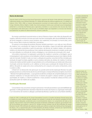 Rastros da destruição                                                                                                      O manejo sustentável de
                                                                                                                           produtos madeireiros
Segundo dados da FAO (Food and Agricultural Organization, organismo das Nações Unidas dedicado à alimentação e             e não madeireiros
à agricultura), desde os anos 90 foram destruídos 16,1 milhões de hectares de cobertura vegetal ao ano, 15,2 milhões nos   colabora para o desen-
                                                                                                                           volvimento social e
trópicos. Entre 1990 e 2000, os maiores desmatamentos ocorreram em países pobres como Argentina, Brasil,
                                                                                                                           econômico, gerando
Congo, Indonésia, México, Nigéria e Sudão. Essa mesma pesquisa mostrou que a principal causa da degradação
                                                                                                                           emprego e renda
ambiental é a conversão das florestas para a agricultura, incêndios e o uso excessivo dos recursos das matas.              para as populações.
A organização ainda alerta para o fato de que as atividades ilegais que degradam os recursos das florestas,                Além da produtividade,
principalmente nos países em desenvolvimento, crescem a cada ano.                                                          o manejo sustentável
                                                                                                                           visa a redução dos
                                                                                                                           desperdícios e
                                                                                                                           a manutenção da
     No manejo sustentável, é possível reduzir os danos à floresta e baixar o alto índice de desperdício de
                                                                                                                           diversidade biológica,
madeira, colhendo somente as árvores que serão mais bem empregadas, além da possibilidade de utilizar,                     além de possibilitar
de forma integrada, os diversos outros produtos não madeireiros encontrados na mesma área, como                            a diminuição de
frutos, resinas, óleos e essências medicinais e aromáticas.                                                                acidentes de trabalho.
     Os avanços na tecnologia de produtos florestais também permitem o uso cada vez mais eficiente
da madeira, com a produção de chapas de diversas densidades, chapas de partículas aglomeradas
e de compensados, produzidos à partir de partículas e de lâminas de madeira coladas com adesivos
sintético, em diversas técnicas produtivas. Esses materiais são bastante resistentes e versáteis, sendo cada
vez mais utilizados na confecção de móveis, embalagens, e nas indústrias da construção civil e naval.
     Uma prática importante na exploração sustentável da madeira é aumentar a reciclagem, que já
é empregada em vários produtos comercializados no Brasil, na qual pequenas peças viram objetos de alto
valor de mercado. Também é cada vez maior a utilização de quantias crescentes de fibra reciclada para
produção de papel reciclado, papelão e outros produtos derivados da celulose de madeira. Os demais
resíduos de madeira também podem ser aproveitados como combustível para uso residencial, institucional,
municipal, comercial, industrial, ou em caldeiras ou fornos para a produção de energia térmica e/ou
elétrica. Ela pode ser usada como único combustível ou em conjunto com outros combustíveis, como
o carvão e o óleo.
     O Brasil vem se destacando não apenas por seu grande potencial de exploração florestal, mas pela
                                                                                                                           Segundo dados do
posição pioneira no conhecimento das técnicas de formação e manejo de florestas de rápido crescimento
                                                                                                                           Instituto do Homem
– florestas homogêneas plantadas –, o que garante excelentes condições de competitividade para a nossa                     e Meio Ambiente da
indústria madeireira no mercado internacional. A indústria de papel e celulose também usa grandes                          Amazônia (Imazon),
quantidades de madeira, e o Brasil é atualmente o maior produtor mundial de celulose de fibra curta,                       a colheita de madeira
produzida à partir da madeira de eucalipto.                                                                                sob manejo susten-
                                                                                                                           tável é 35% mais
                                                                                                                           lucrativa que o sistema
Certificação florestal                                                                                                     convencional, com
                                                                                                                           custos 12% menores,
   Consumidores mais conscientes começam a pressionar o mercado por produtos cuja sustentabilidade seja                    apresentando uma
garantida. A certificação florestal é voluntária e depende da iniciativa da empresa ou organização interessada.            receita líquida 19%
É um instrumento de incentivo à utilização sustentável das florestas e permite aos consumidores identificar                maior e a necessidade
                                                                                                                           de exploração de
                                                                                                                           uma área 37% menor
                                                                                                                           para os mesmos
Criada em 1993, a certificação do FSC (Forest Stewardship Council) ou Conselho de Manejo Florestal atesta que              resultados. O sistema
a madeira (ou outro insumo florestal) utilizada num produto é oriunda de uma floresta manejada de forma                    de manejo sustentado
ecologicamente adequada, socialmente justa e economicamente viável, e no cumprimento de todas as leis                      rende 38,6 m³ por
vigentes. Hoje já existem mais de 40 milhões de hectares de florestas certificadas no planeta, que produzem mais           hectare, enquanto
de 20 mil produtos que recebem o selo do FSC. Também já foram emitidos mais de 300 certificados de manejo                  o sistema convencional
florestal e mais de 1500 certificados de cadeia de custódia, que certificam a origem das matérias primas empregadas.       rende apenas 29,7 m³
No Brasil, o FSC é representado pelo Conselho Brasileiro de Manejo Florestal, composto por representantes                  por hectare.
de entidades ambientalistas, produtores e comerciantes. (Fonte www.fsc.org.br)                                             Fonte: Imazon, 2000.


                                                                                                                                             71
 