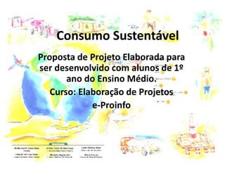 Consumo Sustentável
Proposta de Projeto Elaborada para
ser desenvolvido com alunos de 1º
ano do Ensino Médio.
Curso: Elaboração de Projetos
e-Proinfo
 
